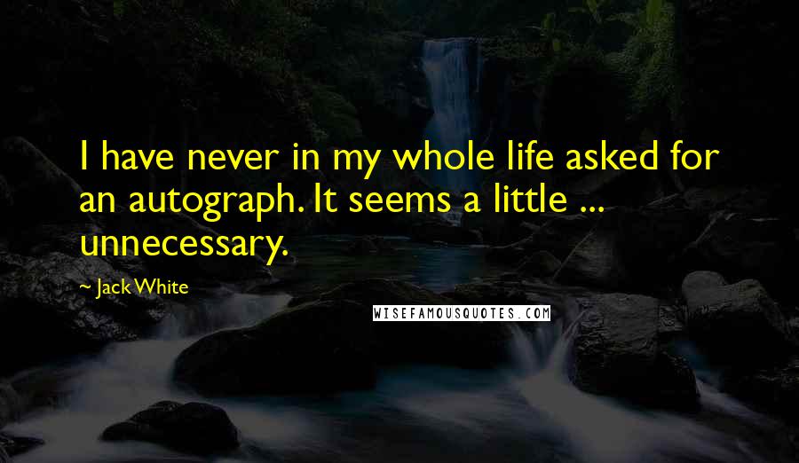 Jack White Quotes: I have never in my whole life asked for an autograph. It seems a little ... unnecessary.