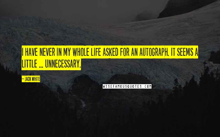 Jack White Quotes: I have never in my whole life asked for an autograph. It seems a little ... unnecessary.