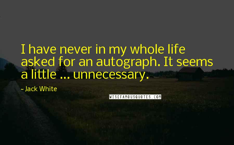 Jack White Quotes: I have never in my whole life asked for an autograph. It seems a little ... unnecessary.
