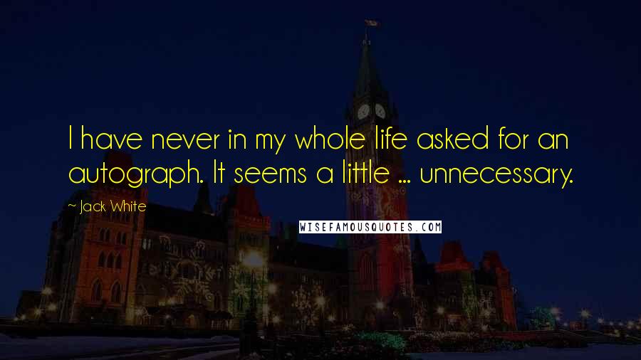 Jack White Quotes: I have never in my whole life asked for an autograph. It seems a little ... unnecessary.
