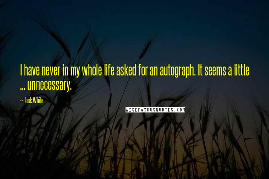 Jack White Quotes: I have never in my whole life asked for an autograph. It seems a little ... unnecessary.