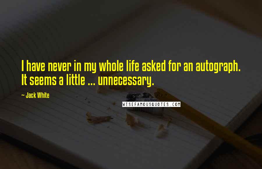 Jack White Quotes: I have never in my whole life asked for an autograph. It seems a little ... unnecessary.