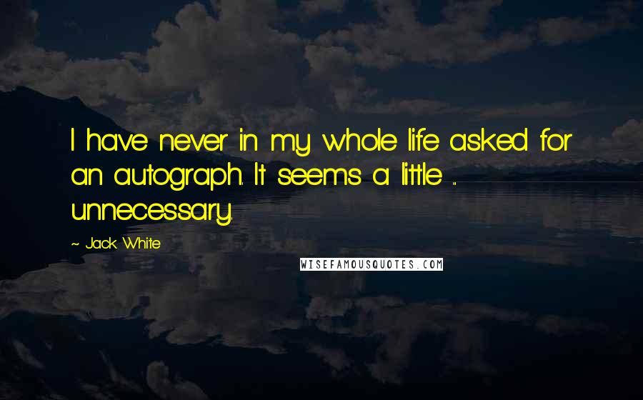 Jack White Quotes: I have never in my whole life asked for an autograph. It seems a little ... unnecessary.