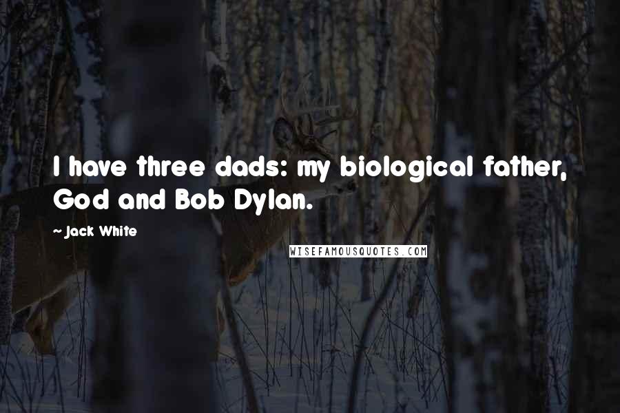 Jack White Quotes: I have three dads: my biological father, God and Bob Dylan.