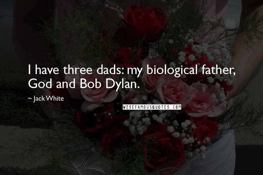 Jack White Quotes: I have three dads: my biological father, God and Bob Dylan.