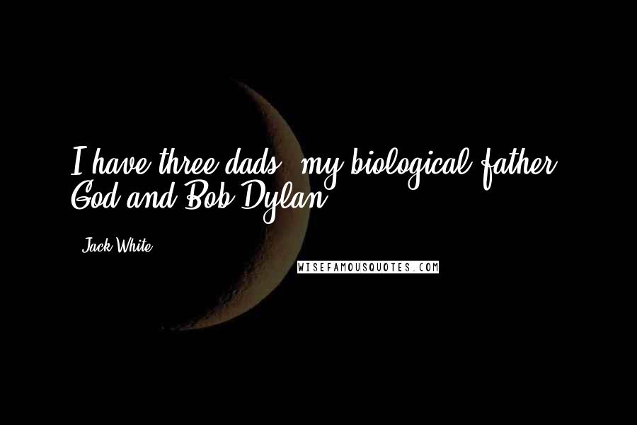 Jack White Quotes: I have three dads: my biological father, God and Bob Dylan.