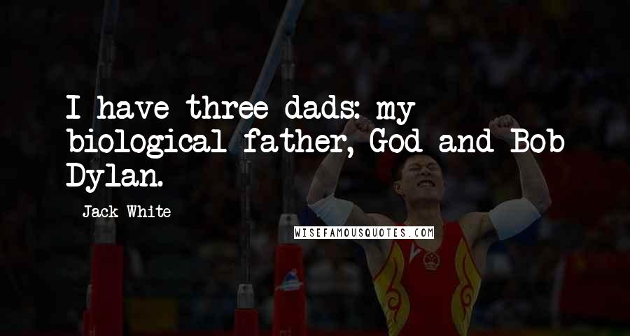 Jack White Quotes: I have three dads: my biological father, God and Bob Dylan.