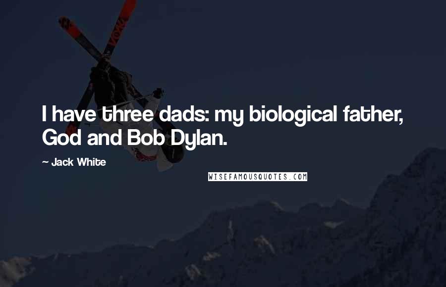 Jack White Quotes: I have three dads: my biological father, God and Bob Dylan.