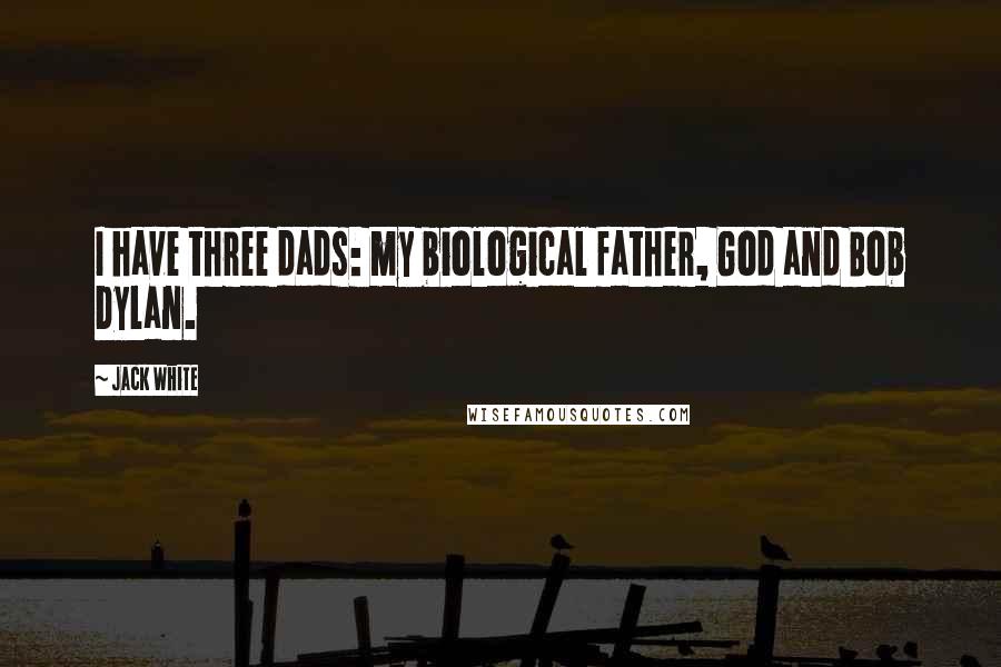 Jack White Quotes: I have three dads: my biological father, God and Bob Dylan.