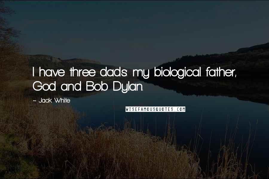 Jack White Quotes: I have three dads: my biological father, God and Bob Dylan.