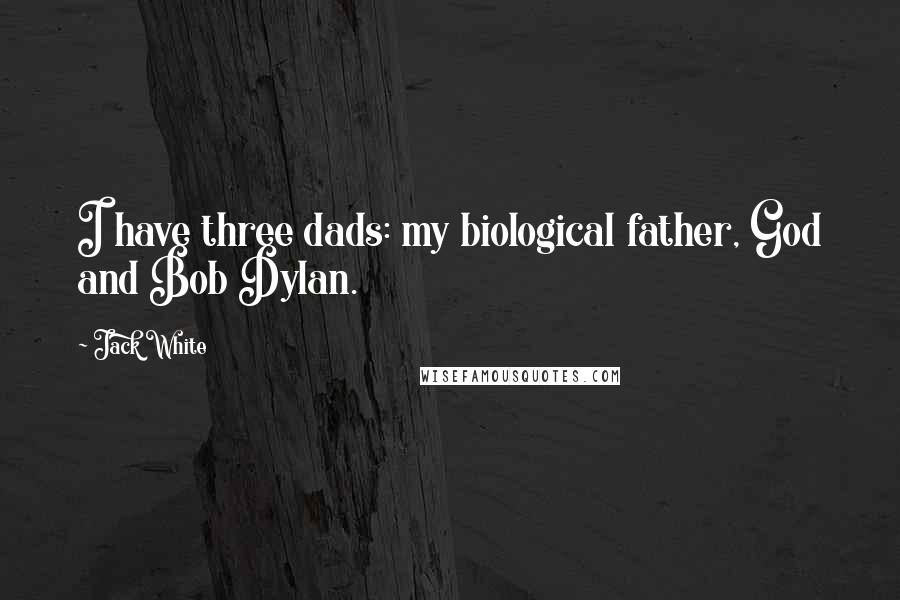 Jack White Quotes: I have three dads: my biological father, God and Bob Dylan.