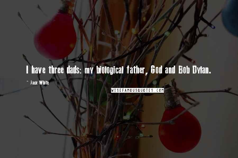 Jack White Quotes: I have three dads: my biological father, God and Bob Dylan.