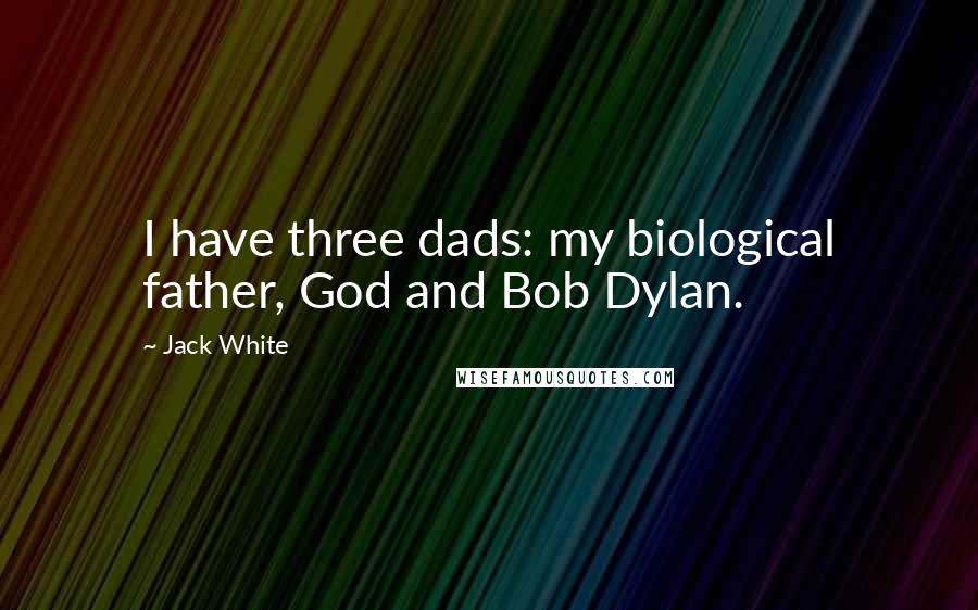 Jack White Quotes: I have three dads: my biological father, God and Bob Dylan.