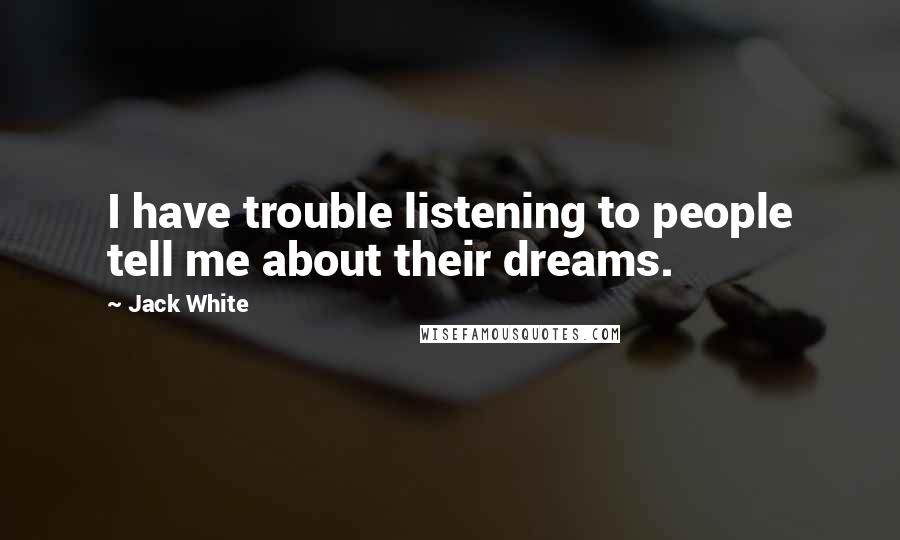 Jack White Quotes: I have trouble listening to people tell me about their dreams.