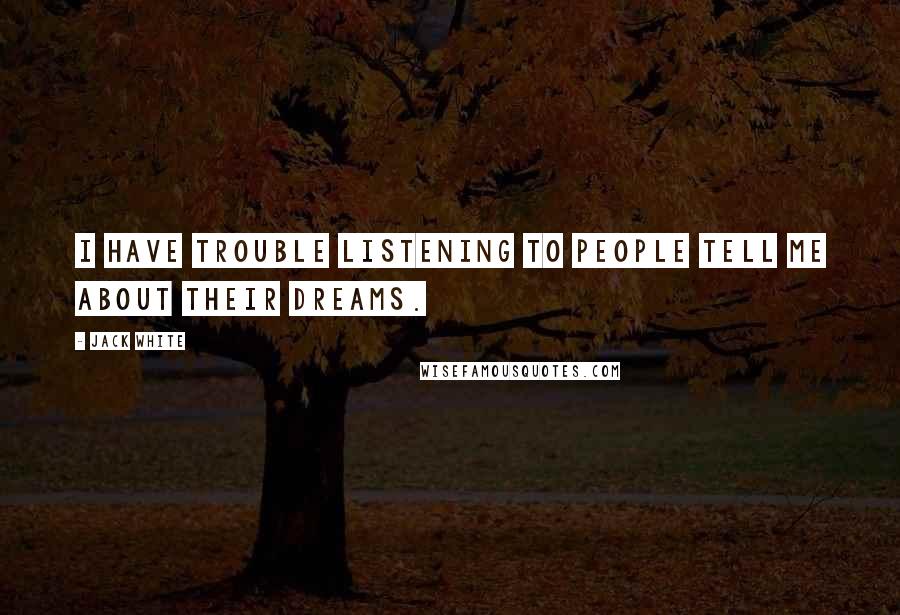 Jack White Quotes: I have trouble listening to people tell me about their dreams.