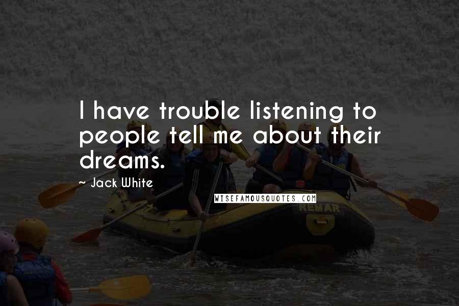 Jack White Quotes: I have trouble listening to people tell me about their dreams.