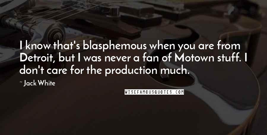 Jack White Quotes: I know that's blasphemous when you are from Detroit, but I was never a fan of Motown stuff. I don't care for the production much.