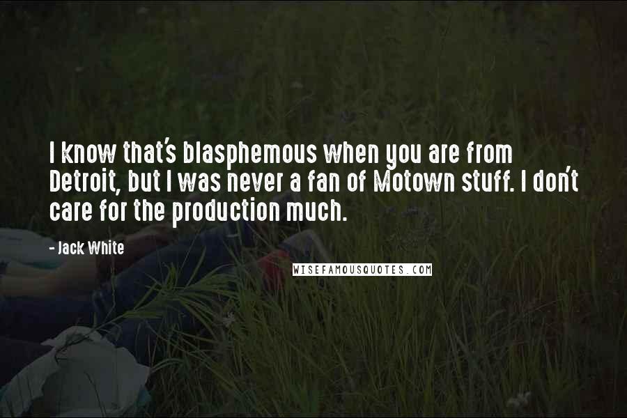 Jack White Quotes: I know that's blasphemous when you are from Detroit, but I was never a fan of Motown stuff. I don't care for the production much.