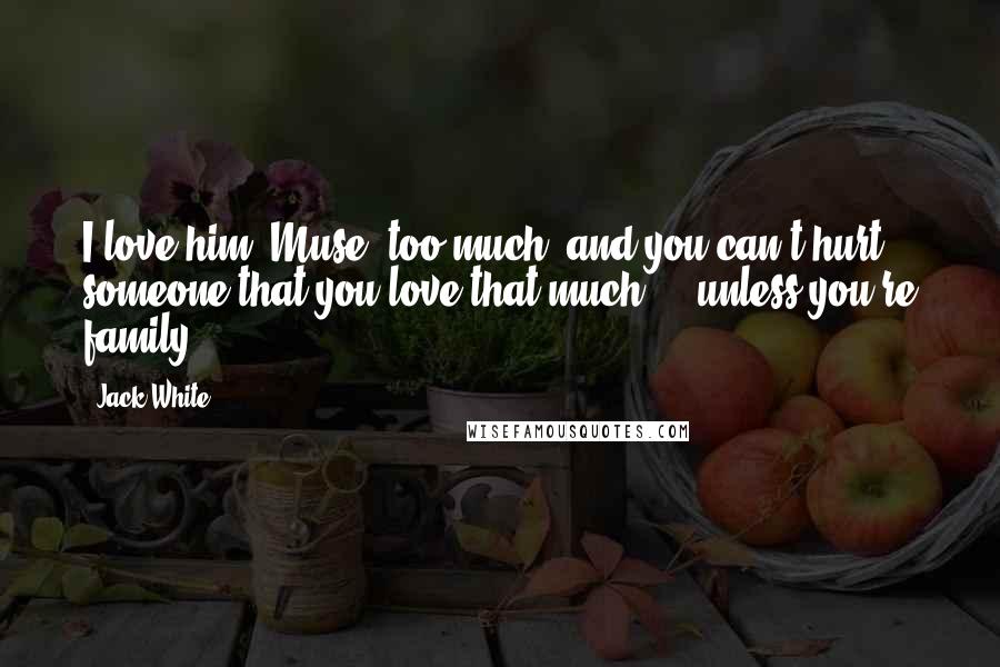 Jack White Quotes: I love him (Muse) too much, and you can't hurt someone that you love that much ... unless you're family.