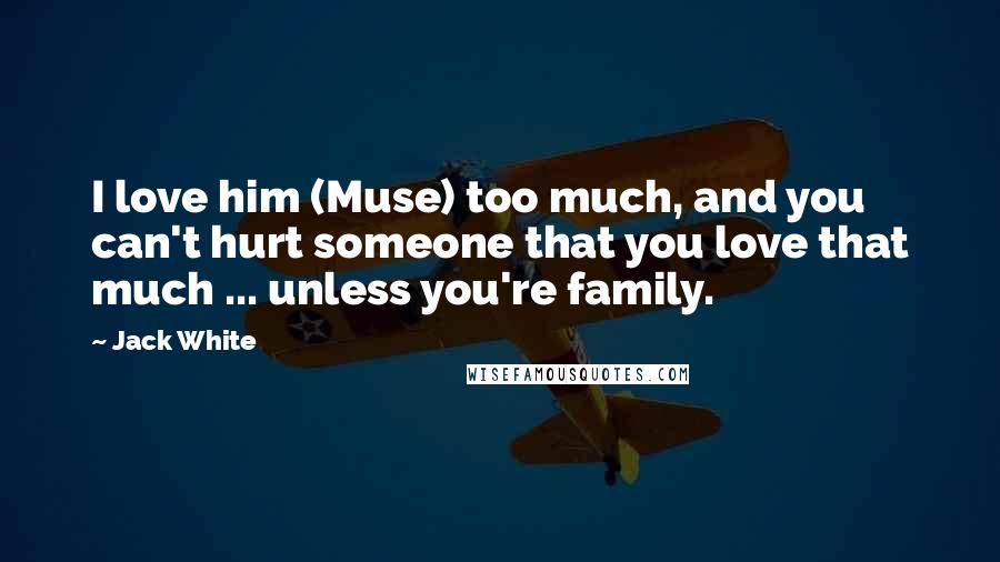Jack White Quotes: I love him (Muse) too much, and you can't hurt someone that you love that much ... unless you're family.