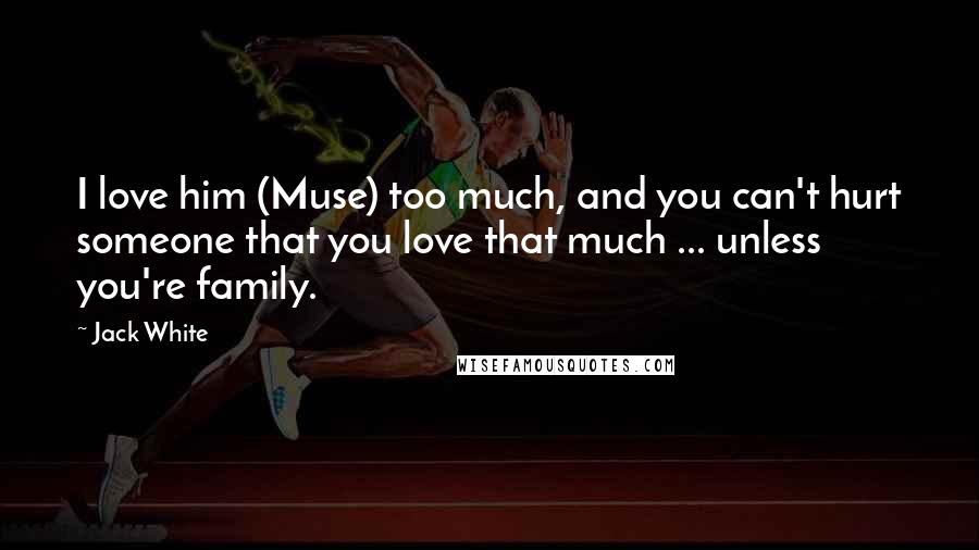 Jack White Quotes: I love him (Muse) too much, and you can't hurt someone that you love that much ... unless you're family.