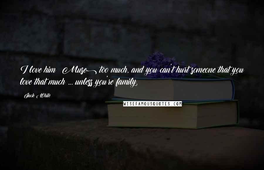 Jack White Quotes: I love him (Muse) too much, and you can't hurt someone that you love that much ... unless you're family.