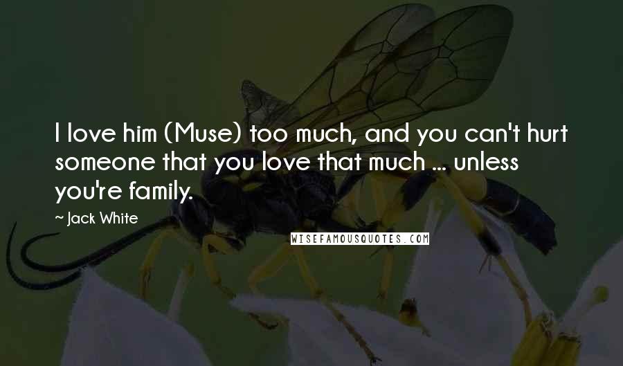 Jack White Quotes: I love him (Muse) too much, and you can't hurt someone that you love that much ... unless you're family.