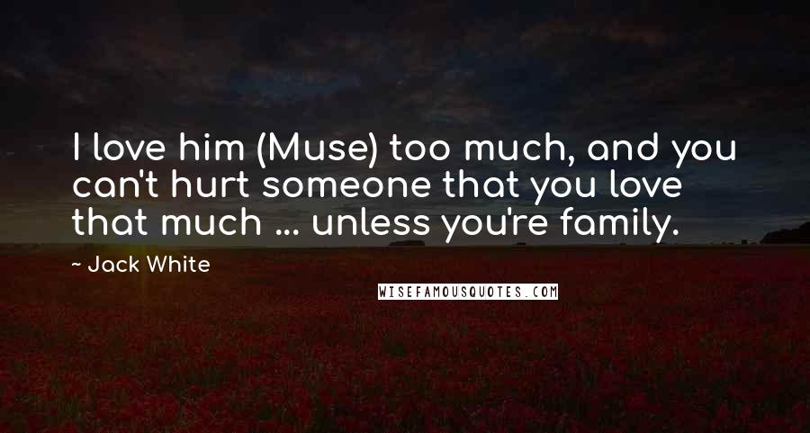 Jack White Quotes: I love him (Muse) too much, and you can't hurt someone that you love that much ... unless you're family.
