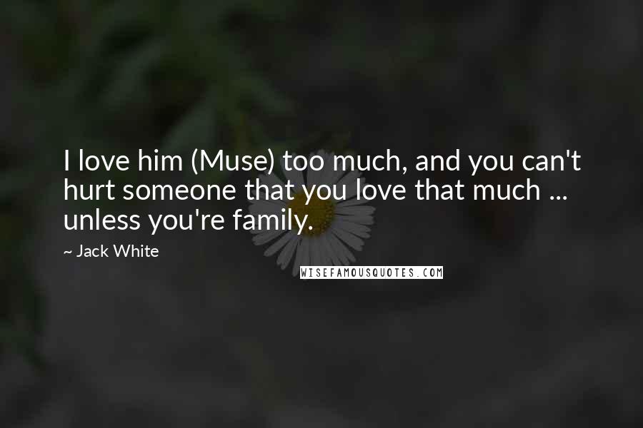 Jack White Quotes: I love him (Muse) too much, and you can't hurt someone that you love that much ... unless you're family.