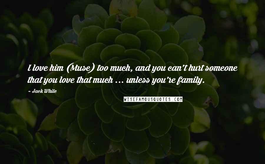 Jack White Quotes: I love him (Muse) too much, and you can't hurt someone that you love that much ... unless you're family.