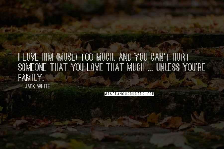 Jack White Quotes: I love him (Muse) too much, and you can't hurt someone that you love that much ... unless you're family.