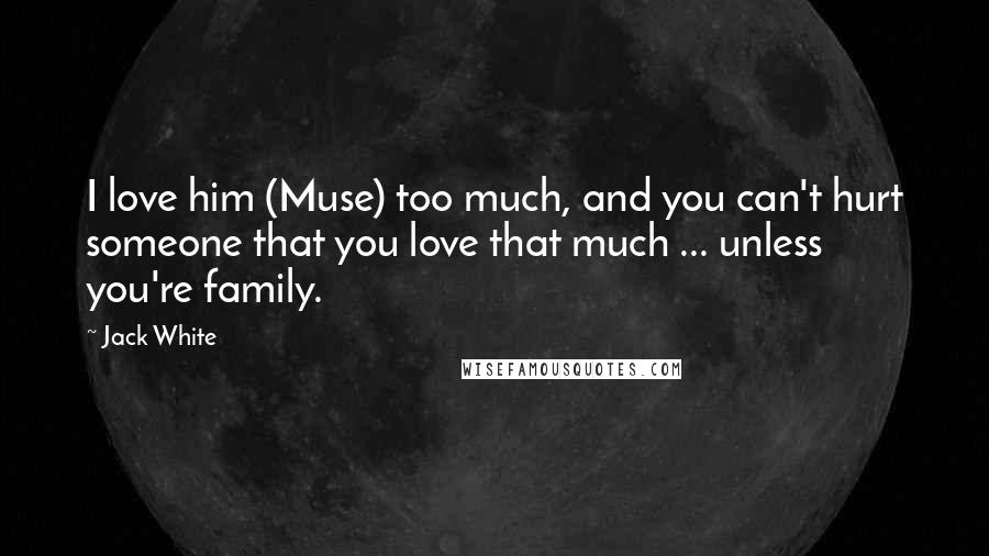 Jack White Quotes: I love him (Muse) too much, and you can't hurt someone that you love that much ... unless you're family.