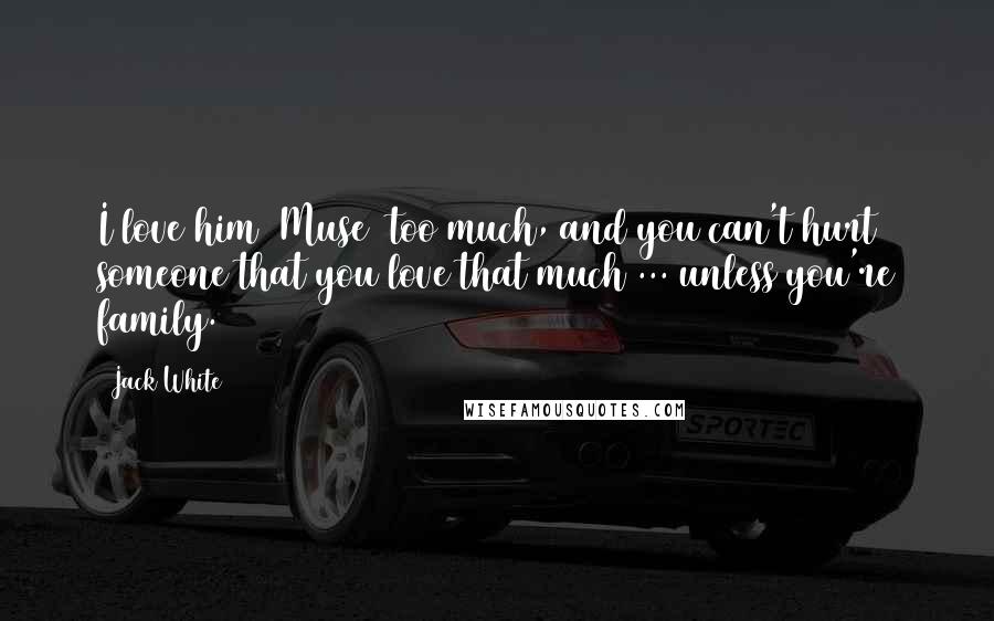 Jack White Quotes: I love him (Muse) too much, and you can't hurt someone that you love that much ... unless you're family.