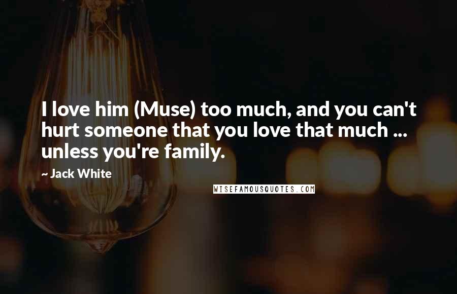 Jack White Quotes: I love him (Muse) too much, and you can't hurt someone that you love that much ... unless you're family.