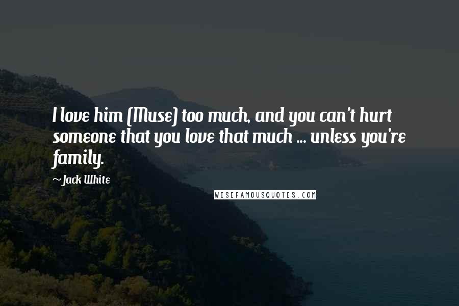 Jack White Quotes: I love him (Muse) too much, and you can't hurt someone that you love that much ... unless you're family.