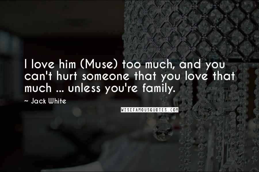Jack White Quotes: I love him (Muse) too much, and you can't hurt someone that you love that much ... unless you're family.