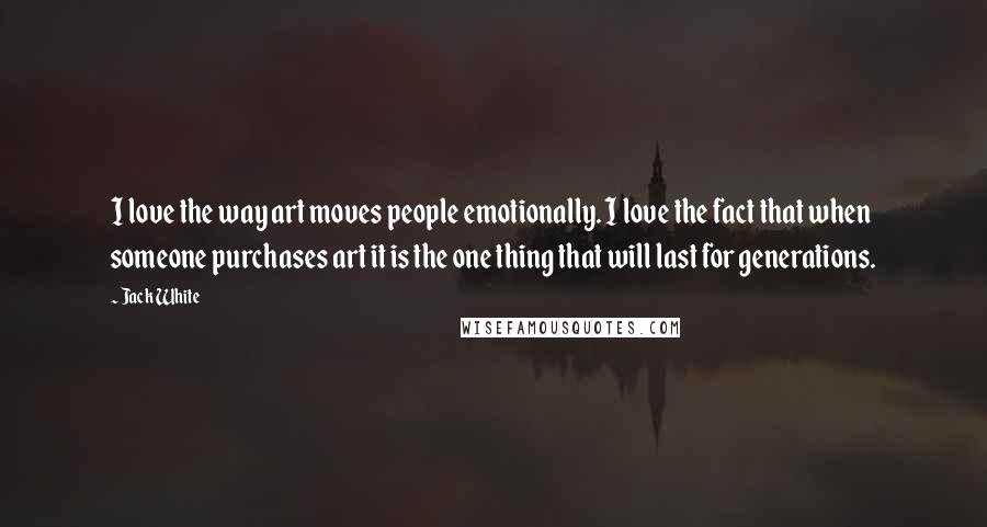 Jack White Quotes: I love the way art moves people emotionally. I love the fact that when someone purchases art it is the one thing that will last for generations.