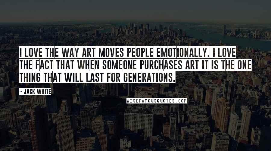 Jack White Quotes: I love the way art moves people emotionally. I love the fact that when someone purchases art it is the one thing that will last for generations.