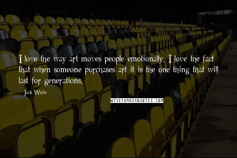 Jack White Quotes: I love the way art moves people emotionally. I love the fact that when someone purchases art it is the one thing that will last for generations.