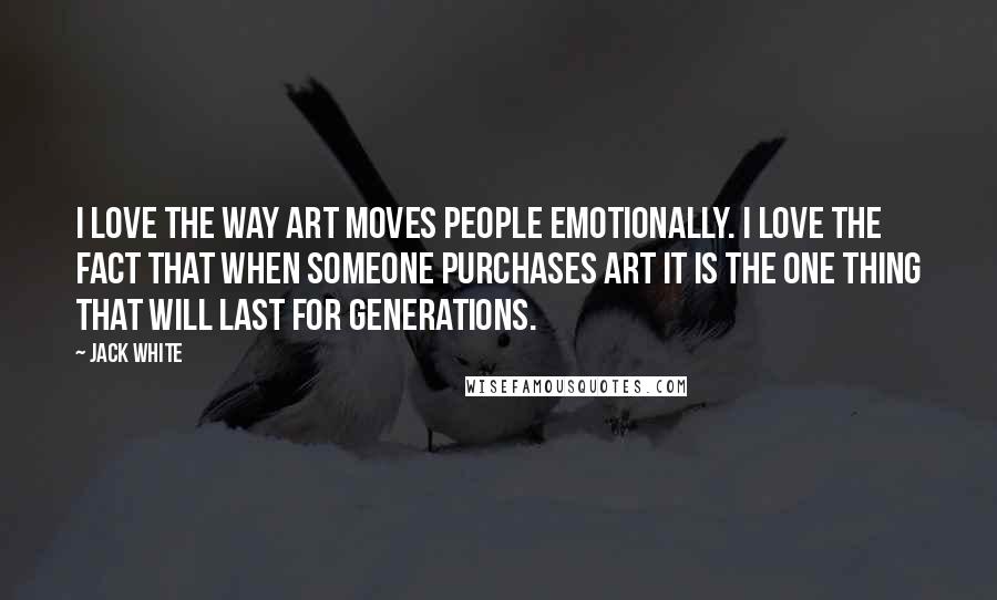 Jack White Quotes: I love the way art moves people emotionally. I love the fact that when someone purchases art it is the one thing that will last for generations.