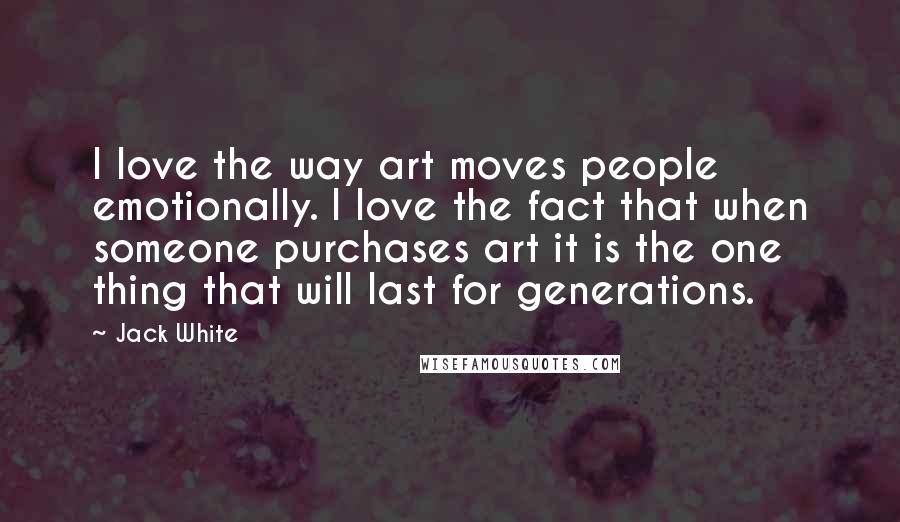 Jack White Quotes: I love the way art moves people emotionally. I love the fact that when someone purchases art it is the one thing that will last for generations.