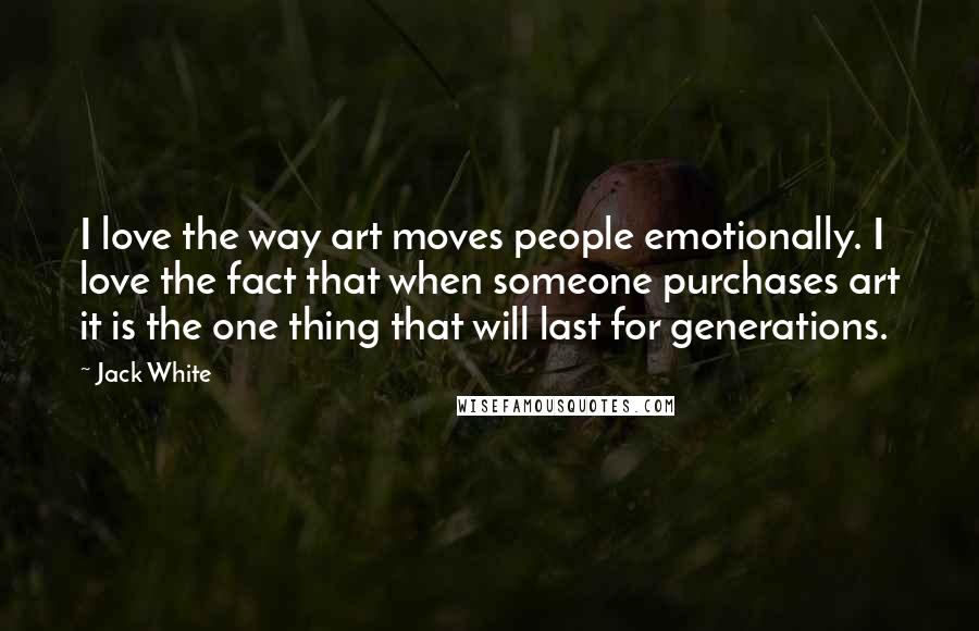 Jack White Quotes: I love the way art moves people emotionally. I love the fact that when someone purchases art it is the one thing that will last for generations.