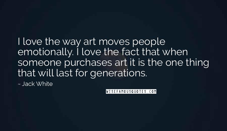 Jack White Quotes: I love the way art moves people emotionally. I love the fact that when someone purchases art it is the one thing that will last for generations.