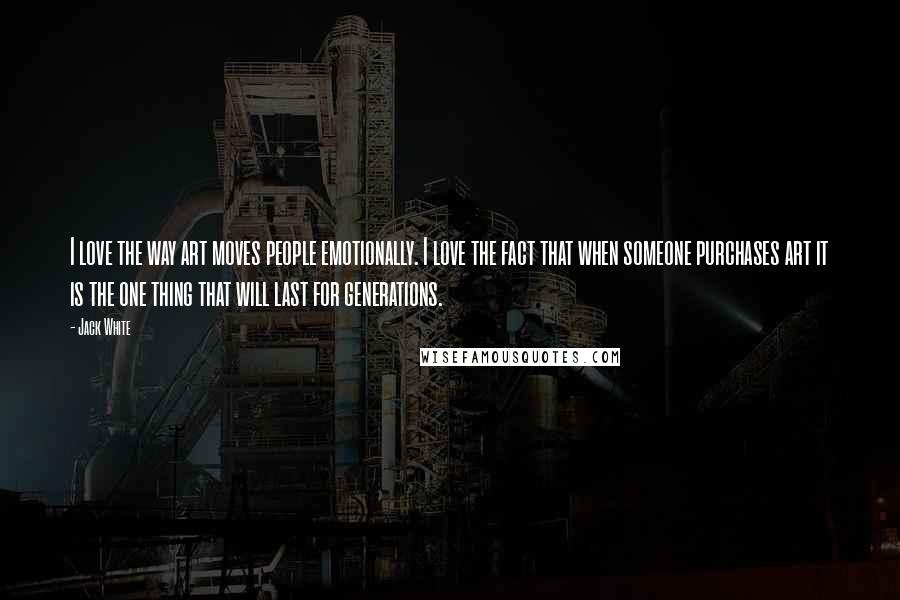 Jack White Quotes: I love the way art moves people emotionally. I love the fact that when someone purchases art it is the one thing that will last for generations.