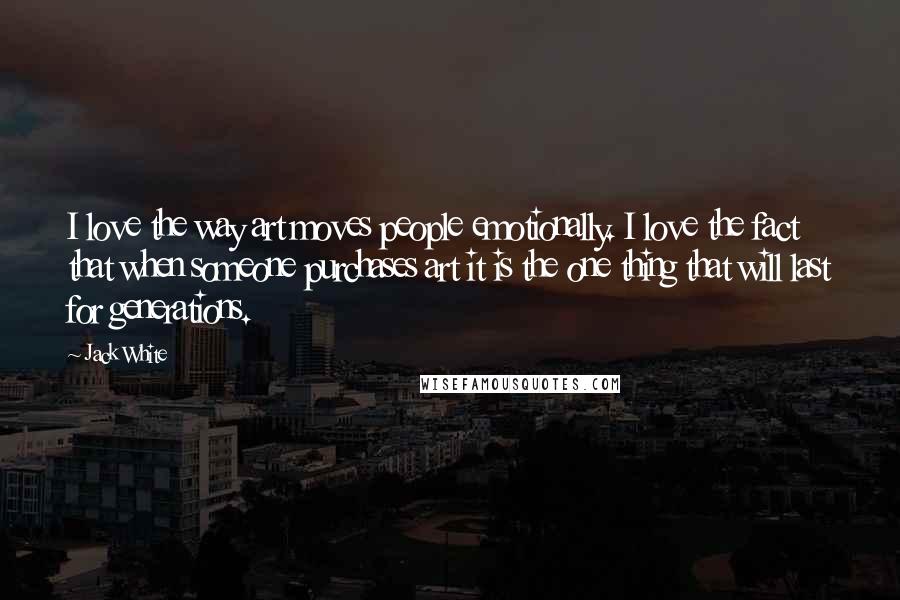 Jack White Quotes: I love the way art moves people emotionally. I love the fact that when someone purchases art it is the one thing that will last for generations.