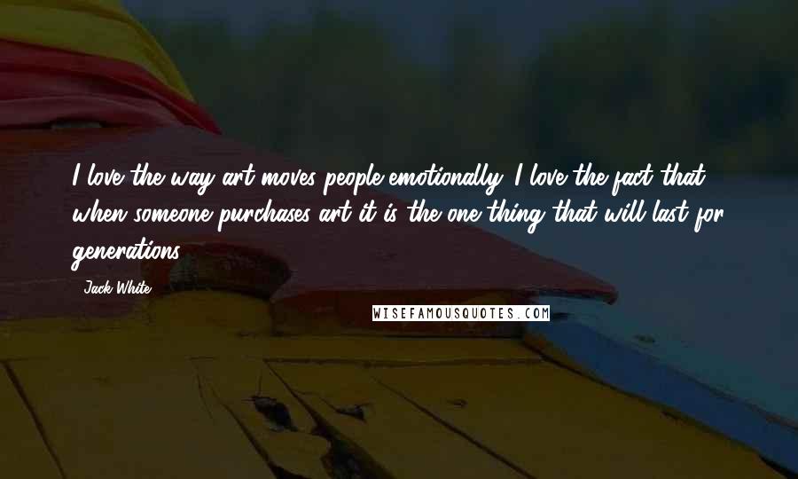 Jack White Quotes: I love the way art moves people emotionally. I love the fact that when someone purchases art it is the one thing that will last for generations.