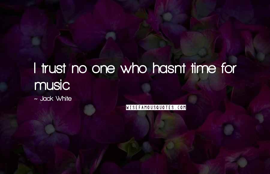 Jack White Quotes: I trust no one who hasn't time for music.