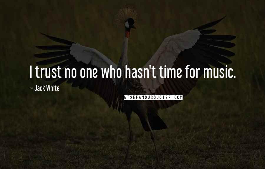 Jack White Quotes: I trust no one who hasn't time for music.