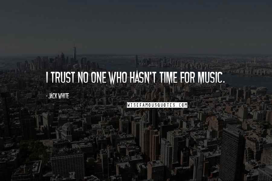 Jack White Quotes: I trust no one who hasn't time for music.