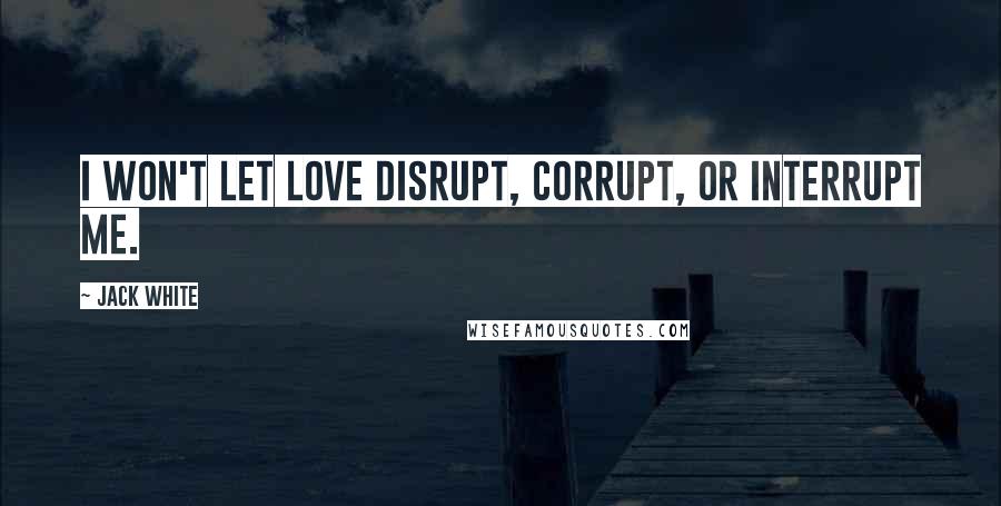 Jack White Quotes: I won't let love disrupt, corrupt, or interrupt me.